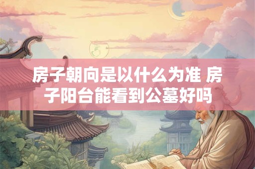 房子朝向是以什么为准 房子阳台能看到公墓好吗
