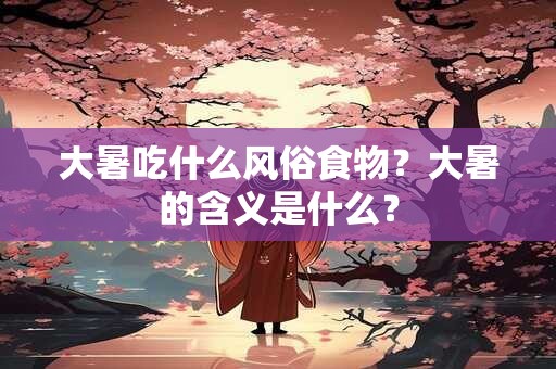 大暑吃什么风俗食物？大暑的含义是什么？