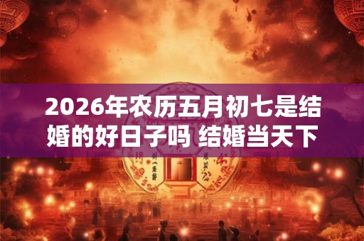 2026年农历五月初七是结婚的好日子吗 结婚当天下雨有什么说法