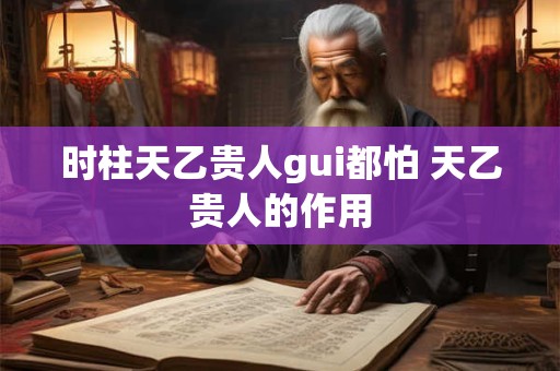 时柱天乙贵人gui都怕 天乙贵人的作用