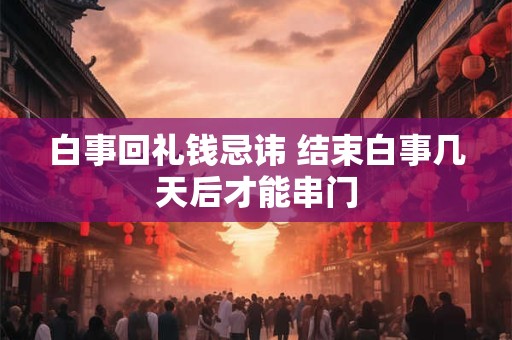 白事回礼钱忌讳 结束白事几天后才能串门