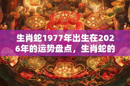 生肖蛇1977年出生在2026年的运势盘点，生肖蛇的命理知识