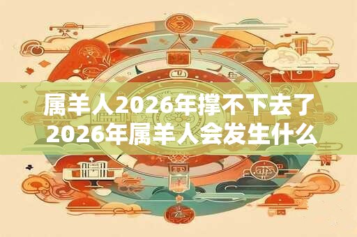 属羊人2026年撑不下去了 2026年属羊人会发生什么