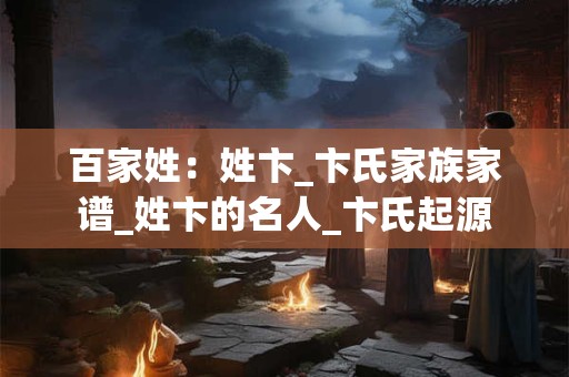 百家姓：姓卞_卞氏家族家谱_姓卞的名人_卞氏起源