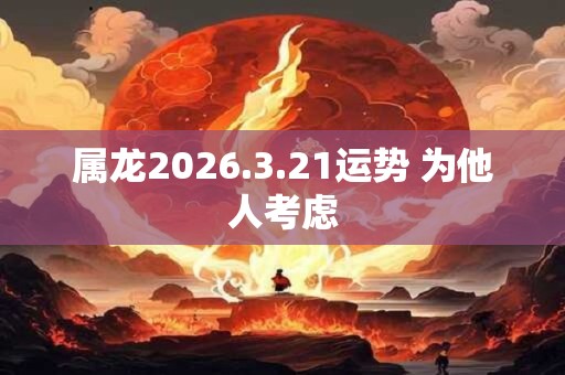 属龙2026.3.21运势 为他人考虑
