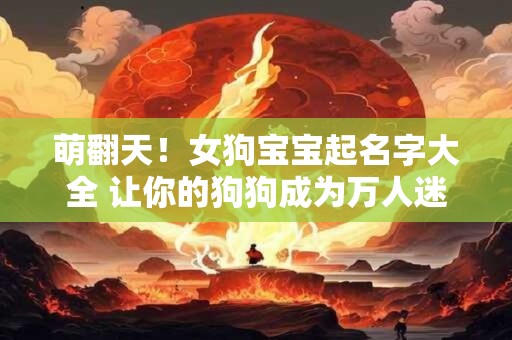 萌翻天！女狗宝宝起名字大全 让你的狗狗成为万人迷！