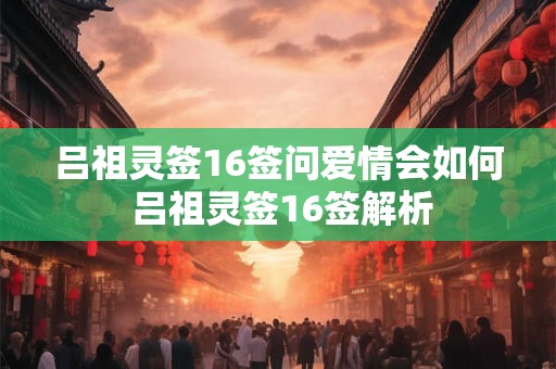 吕祖灵签16签问爱情会如何 吕祖灵签16签解析