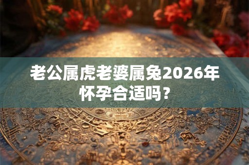 老公属虎老婆属兔2026年怀孕合适吗？