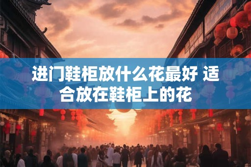 进门鞋柜放什么花最好 适合放在鞋柜上的花
