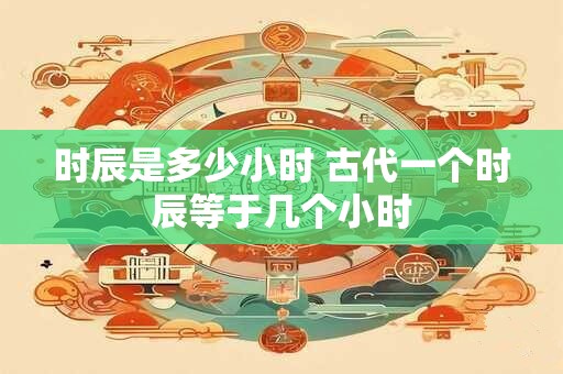 时辰是多少小时 古代一个时辰等于几个小时