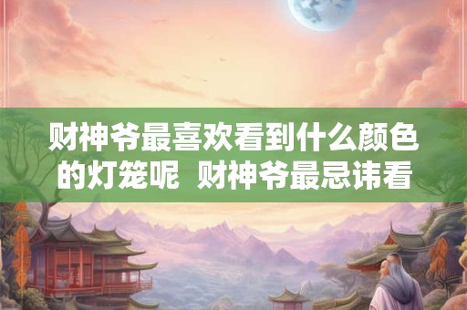 财神爷最喜欢看到什么颜色的灯笼呢  财神爷最忌讳看到什么颜色
