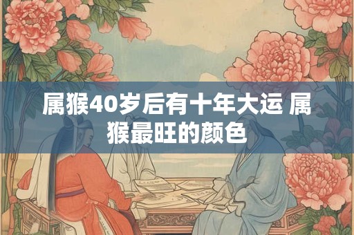 属猴40岁后有十年大运 属猴最旺的颜色