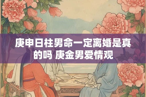 庚申日柱男命一定离婚是真的吗 庚金男爱情观