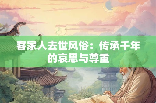 客家人去世风俗：传承千年的哀思与尊重