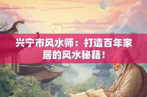 兴宁市风水师：打造百年家居的风水秘籍！