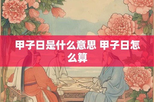 甲子日是什么意思 甲子日怎么算
