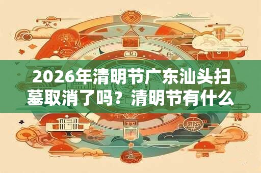 2026年清明节广东汕头扫墓取消了吗？清明节有什么禁忌？