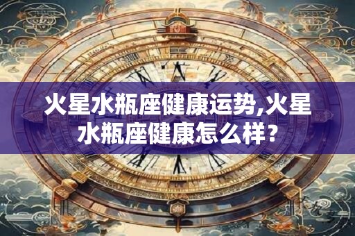 火星水瓶座健康运势,火星水瓶座健康怎么样？