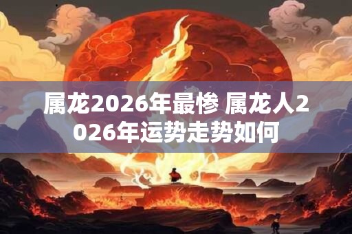属龙2026年最惨 属龙人2026年运势走势如何