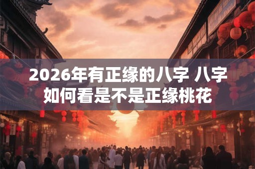 2026年有正缘的八字 八字如何看是不是正缘桃花