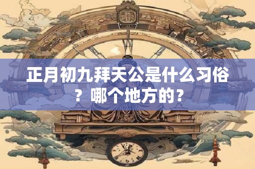 正月初九拜天公是什么习俗？哪个地方的？