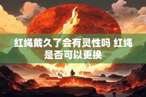 红绳戴久了会有灵性吗 红绳是否可以更换
