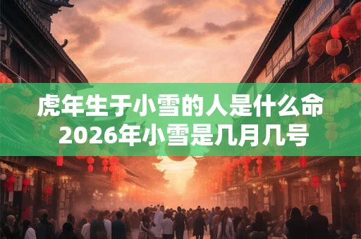 虎年生于小雪的人是什么命 2026年小雪是几月几号