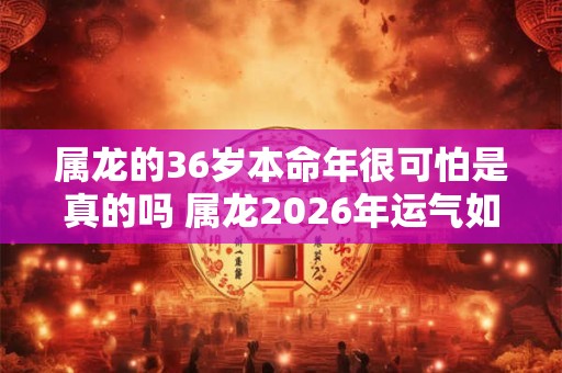 属龙的36岁本命年很可怕是真的吗 属龙2026年运气如何