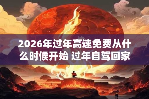 2026年过年高速免费从什么时候开始 过年自驾回家注意事项