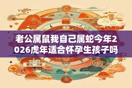 老公属鼠我自己属蛇今年2026虎年适合怀孕生孩子吗？