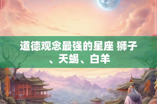 道德观念最强的星座 狮子、天蝎、白羊