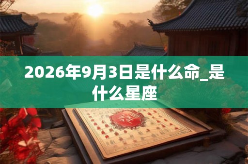 2026年9月3日是什么命_是什么星座