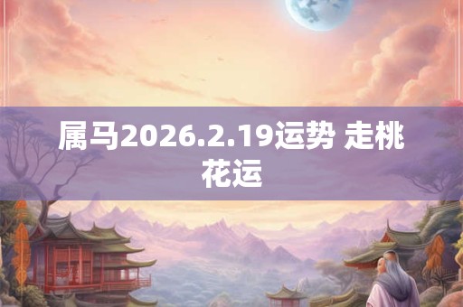 属马2026.2.19运势 走桃花运
