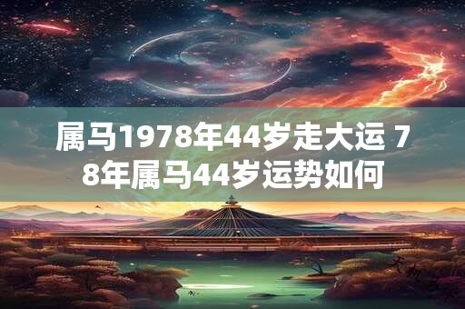 属马1978年44岁走大运 78年属马44岁运势如何