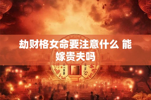 劫财格女命要注意什么 能嫁贵夫吗