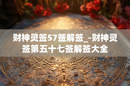 财神灵签57签解签_-财神灵签第五十七签解签大全
