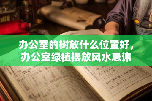 办公室的树放什么位置好，办公室绿植摆放风水忌讳
