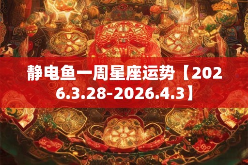 静电鱼一周星座运势【2026.3.28-2026.4.3】