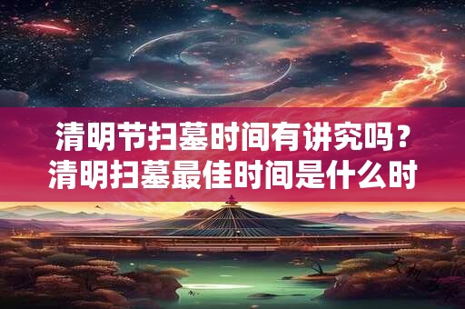 清明节扫墓时间有讲究吗？清明扫墓最佳时间是什么时候？