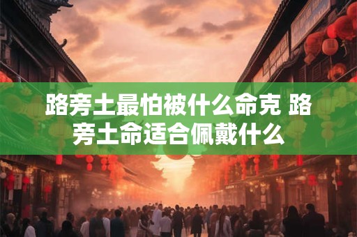 路旁土最怕被什么命克 路旁土命适合佩戴什么
