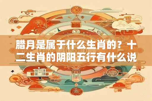 腊月是属于什么生肖的？十二生肖的阴阳五行有什么说法？