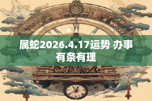 属蛇2026.4.17运势 办事有条有理