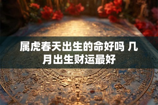 属虎春天出生的命好吗 几月出生财运最好