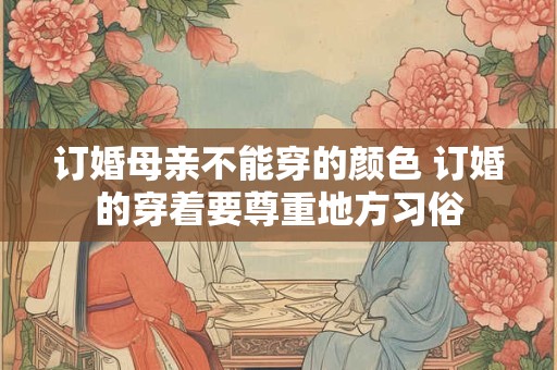 订婚母亲不能穿的颜色 订婚的穿着要尊重地方习俗