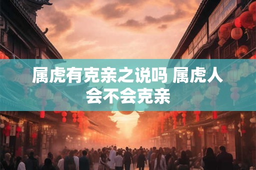 属虎有克亲之说吗 属虎人会不会克亲