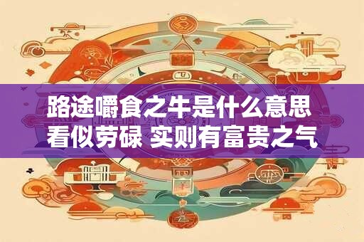 路途嚼食之牛是什么意思 看似劳碌 实则有富贵之气