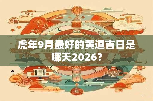 虎年9月最好的黄道吉日是哪天2026？