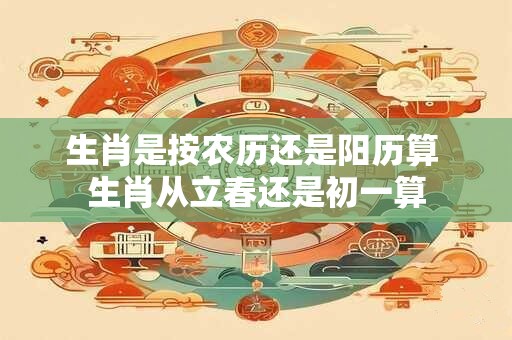 生肖是按农历还是阳历算 生肖从立春还是初一算