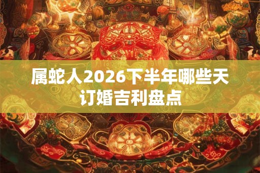属蛇人2026下半年哪些天订婚吉利盘点