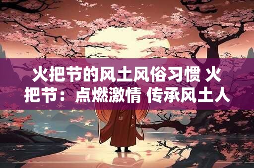 火把节的风土风俗习惯 火把节：点燃激情 传承风土人情